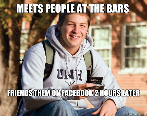 meets people at the bars friends them on facebook 2 hours later  College Freshman