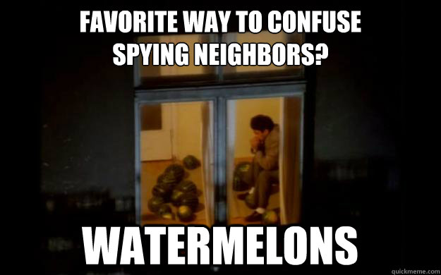 favorite way to confuse
spying neighbors? watermelons - favorite way to confuse
spying neighbors? watermelons  Watermelon Man