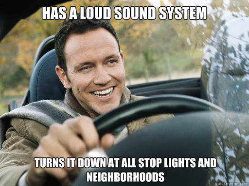 Has a loud sound system turns it down at all stop lights and neighborhoods - Has a loud sound system turns it down at all stop lights and neighborhoods  Good Guy Car Driver