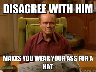 disagree with him makes you wear your ass for a hat - disagree with him makes you wear your ass for a hat  Red forman -AliHilalK