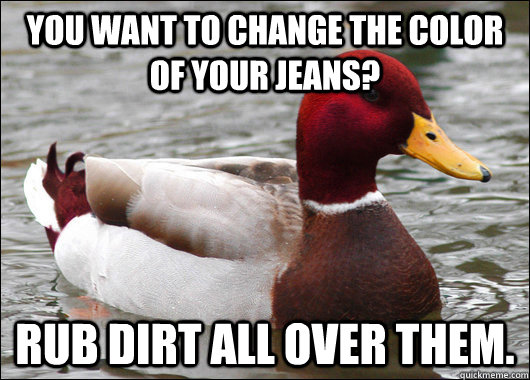 You want to change the color of your jeans? Rub dirt all over them. - You want to change the color of your jeans? Rub dirt all over them.  Malicious Advice Mallard