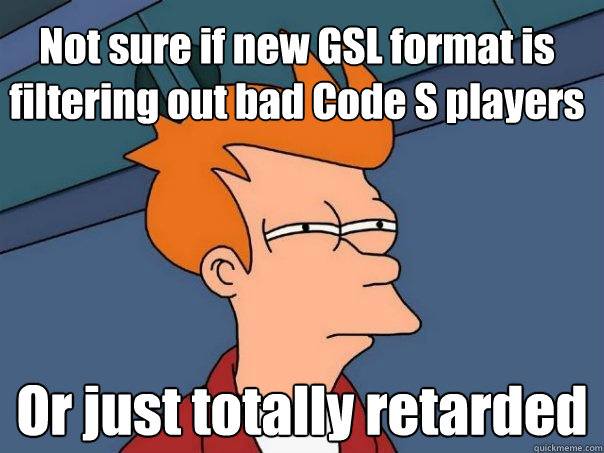 Not sure if new GSL format is filtering out bad Code S players Or just totally retarded - Not sure if new GSL format is filtering out bad Code S players Or just totally retarded  Futurama Fry