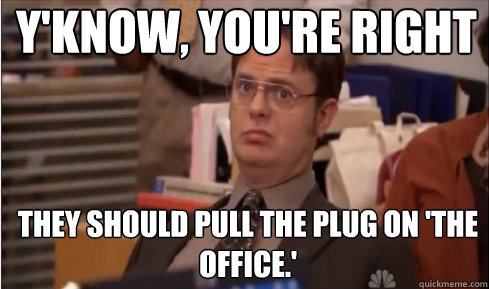 Y'know, you're right They should pull the plug on 'The Office.' - Y'know, you're right They should pull the plug on 'The Office.'  Whats The Argument Here