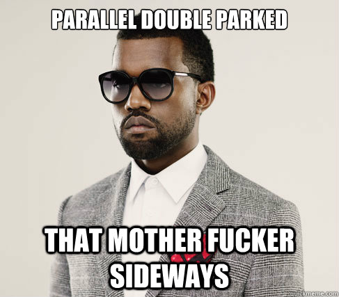 Parallel double parked that mother fucker sideways  Romantic Kanye
