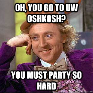 oh, you go to uw oshkosh? you must party so hard  Creepy Wonka
