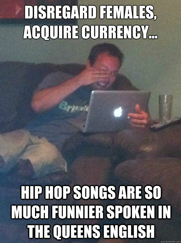 Disregard females, acquire currency... Hip Hop songs are so much funnier spoken in the queens English - Disregard females, acquire currency... Hip Hop songs are so much funnier spoken in the queens English  Misc