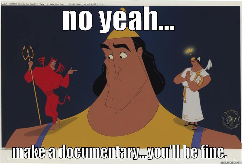 NO YEAH... MAKE A DOCUMENTARY...YOU'LL BE FINE. Misc