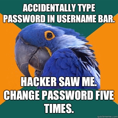 Accidentally type password in username bar. Hacker saw me. Change password five times.  Paranoid Parrot