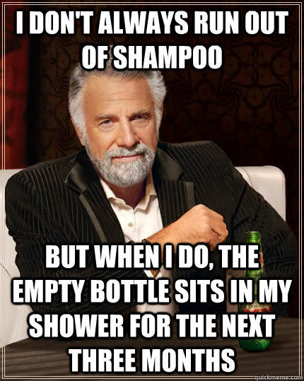 I don't always run out of shampoo but when I do, the empty bottle sits in my shower for the next three months - I don't always run out of shampoo but when I do, the empty bottle sits in my shower for the next three months  Misc