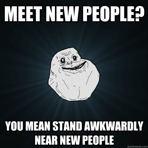 Meet new people? You mean stand awkwardly near new people  Forever Alone