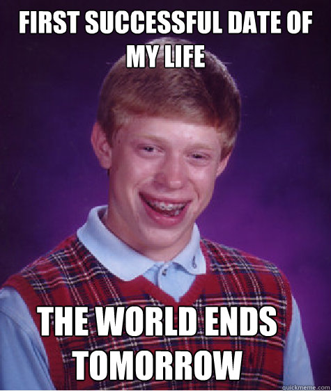 First successful date of my life the world ends tomorrow  Bad Luck Brian