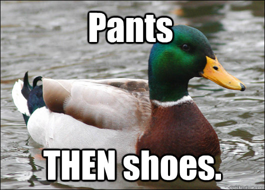 Pants THEN shoes. - Pants THEN shoes.  Actual Advice Mallard