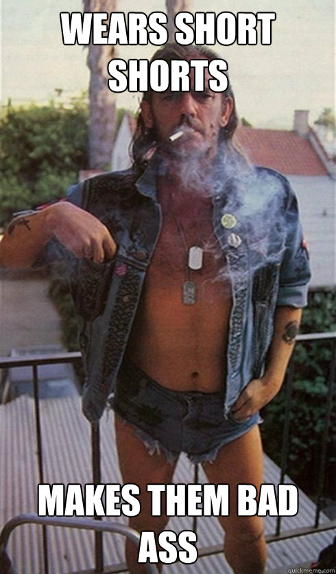 Wears short shorts Makes them bad ass   Lemmy Kilmister