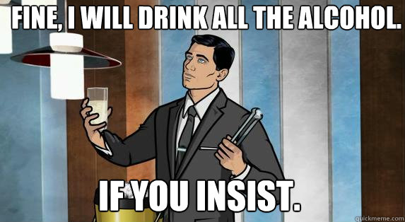 Fine, I will drink all the alcohol. if you insist. - Fine, I will drink all the alcohol. if you insist.  Archer Drinks