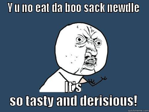 Y u no eat it? - Y U NO EAT DA BOO SACK NEWDLE IT'S SO TASTY AND DERISIOUS! Y U No