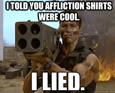 I told you Affliction shirts were cool. I lied.  