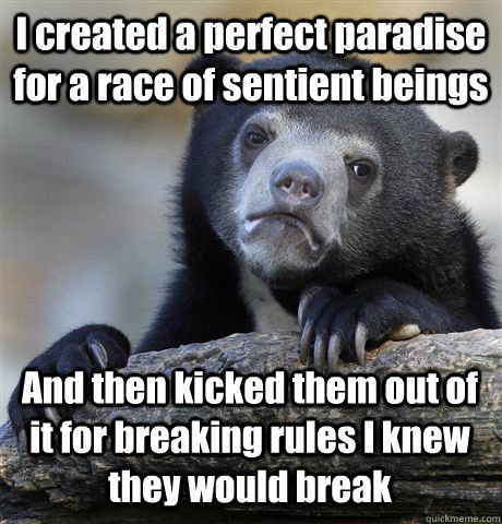 I created a perfect paradise for a race of sentient beings And then kicked them out of it for breaking rules I knew they would break - I created a perfect paradise for a race of sentient beings And then kicked them out of it for breaking rules I knew they would break  Confession Bear