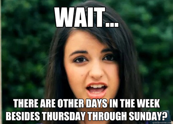 Wait... There are other days in the week besides Thursday through Sunday?  Rebecca Blackmeme