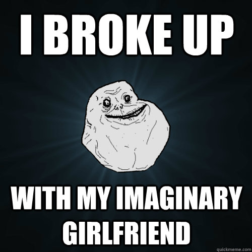 I Broke up with my imaginary girlfriend  Forever Alone