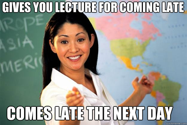 Gives you lecture for coming late Comes late the next day  Unhelpful High School Teacher