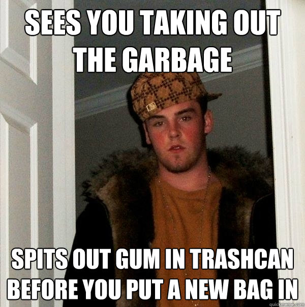 sees you taking out the garbage spits out gum in trashcan before you put a new bag in - sees you taking out the garbage spits out gum in trashcan before you put a new bag in  Scumbag Steve