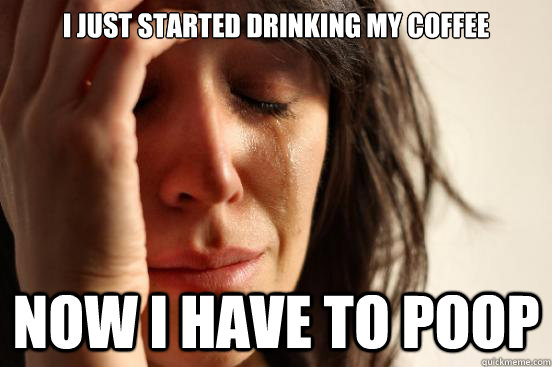 I just started drinking my coffee now i have to poop  First World Problems