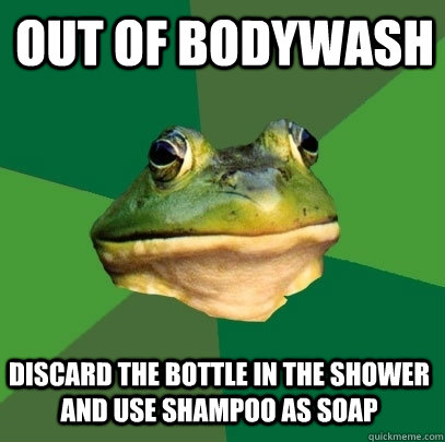 Out of bodywash Discard the bottle in the shower and use shampoo as soap  Foul Bachelor Frog