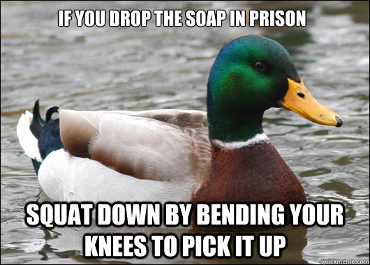 If you drop the soap in prison Squat down by bending your knees to pick it up  Actual Advice Mallard