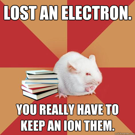 Lost an electron. You really have to keep an ion them.  Science Major Mouse