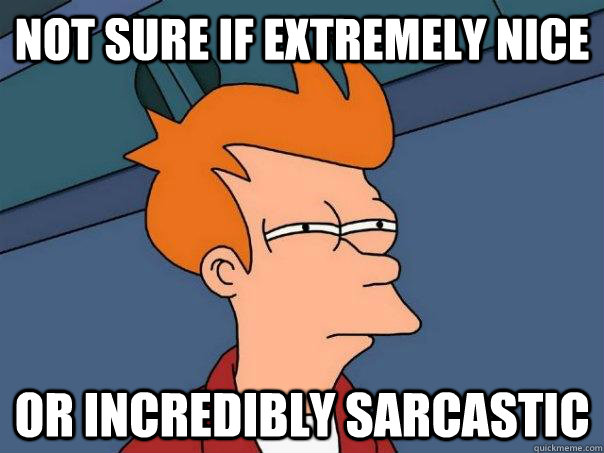 not sure if extremely nice or incredibly sarcastic  Futurama Fry