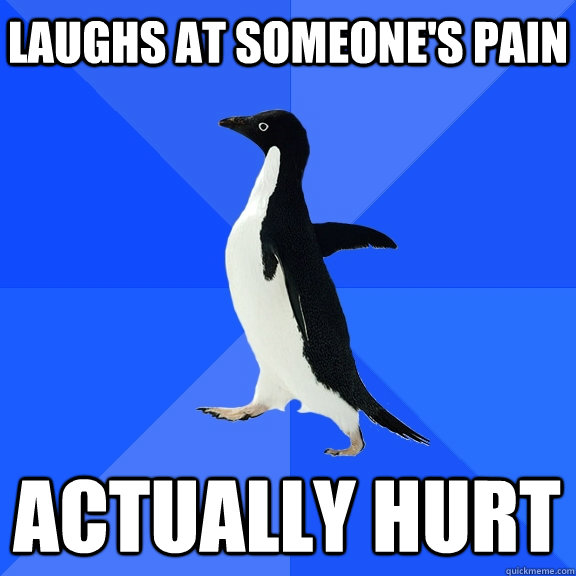 laughs at someone's pain actually hurt   - laughs at someone's pain actually hurt    Socially Awkward Penguin