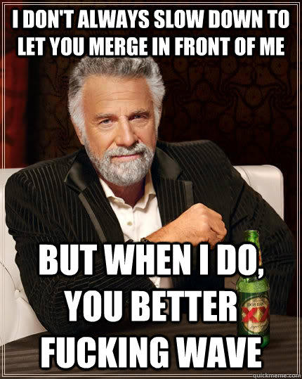 I don't always slow down to let you merge in front of me But when I do, you better fucking wave  The Most Interesting Man In The World