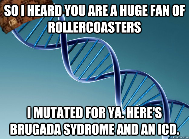 So I heard you are a huge fan of rollercoasters I mutated for ya. Here's Brugada Sydrome and an ICD.  Scumbag Genetics