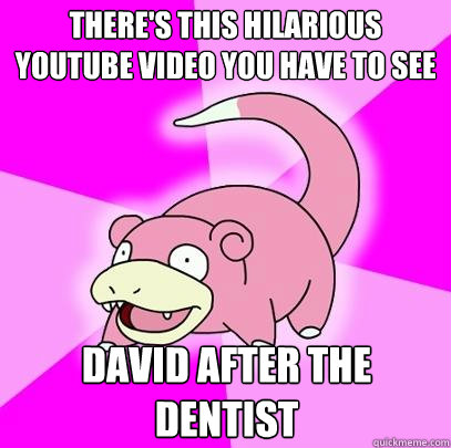 There's this hilarious youtube video you have to see david after the dentist  Slowpoke
