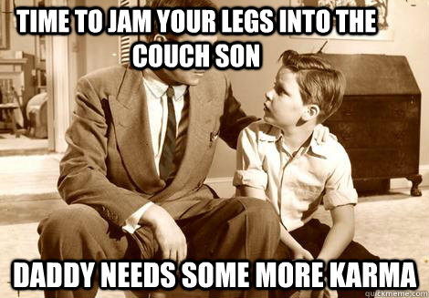 Time to jam your legs into the couch son daddy needs some more karma - Time to jam your legs into the couch son daddy needs some more karma  Misc