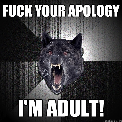 fuck your apology i'm adult!  Insanity Wolf