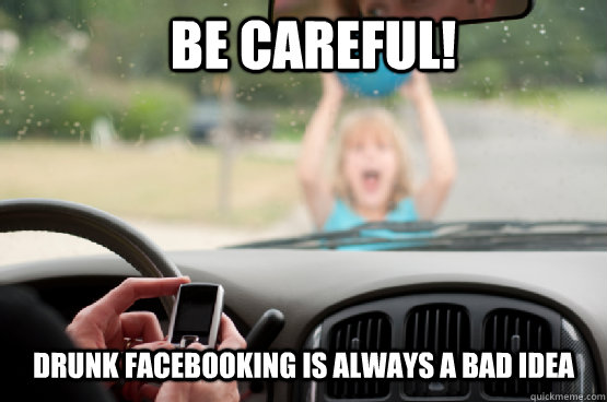 be careful! drunk facebooking is always a bad idea - be careful! drunk facebooking is always a bad idea  Texting While Driving