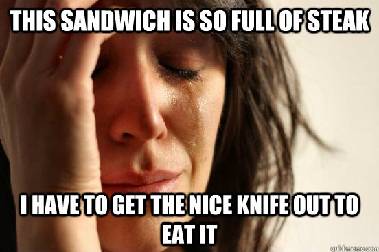 This sandwich is so full of steak I have to get the nice knife out to eat it  First World Problems
