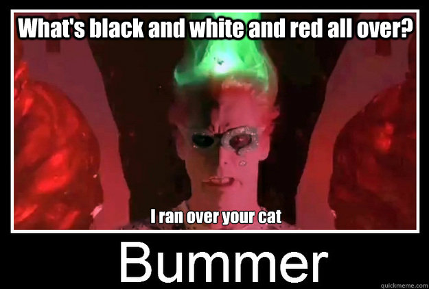 What's black and white and red all over? I ran over your cat - What's black and white and red all over? I ran over your cat  Riddler Bummer