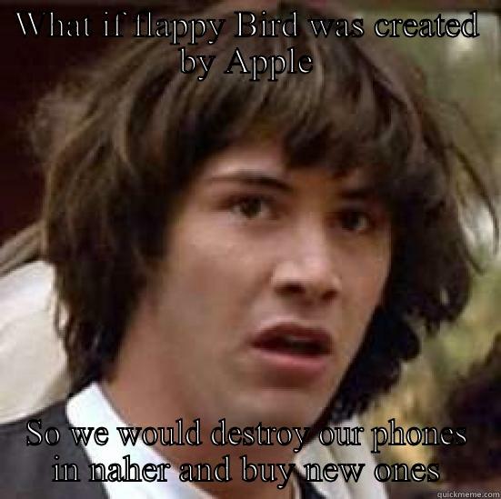 WHAT IF FLAPPY BIRD WAS CREATED BY APPLE SO WE WOULD DESTROY OUR PHONES IN NAHER AND BUY NEW ONES conspiracy keanu