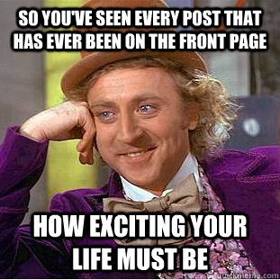 so you've seen every post that has ever been on the front page how exciting your life must be  Creepy Wonka