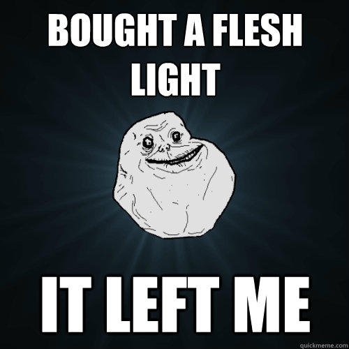 Bought a flesh light It left me  Forever Alone