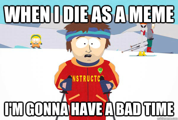 When I die as a meme I'm gonna have a bad time  Super Cool Ski Instructor