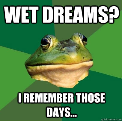 Wet Dreams? I remember those days...  Foul Bachelor Frog