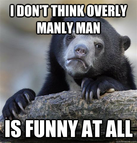 i don't think overly manly man is funny at all  Confession Bear