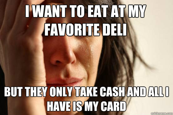 I want to eat at my favorite deli but they only take cash and all I have is my card - I want to eat at my favorite deli but they only take cash and all I have is my card  First World Problems
