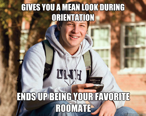 Gives you a mean look during orientation Ends up being your favorite roomate - Gives you a mean look during orientation Ends up being your favorite roomate  College Freshman