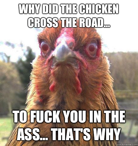 Why did the chicken cross the road... To fuck you in the ass... That's why  RageChicken