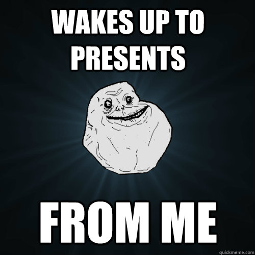Wakes up to presents from me  Forever Alone