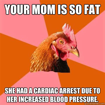 Your mom is so fat she had a cardiac arrest due to her increased blood pressure.  Anti-Joke Chicken